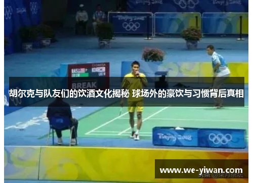 胡尔克与队友们的饮酒文化揭秘 球场外的豪饮与习惯背后真相