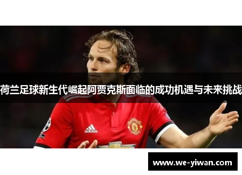 荷兰足球新生代崛起阿贾克斯面临的成功机遇与未来挑战