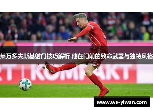 莱万多夫斯基射门技巧解析 他在门前的致命武器与独特风格 莱万多夫斯基射门技巧解析 他在门前的致命武器与独特风格