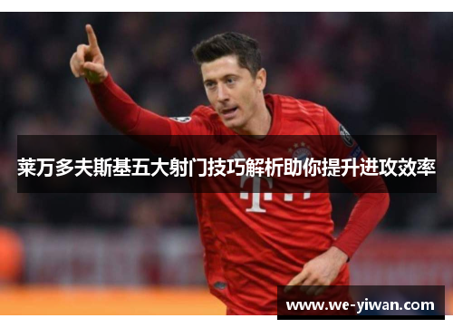 莱万多夫斯基五大射门技巧解析助你提升进攻效率