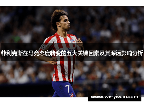 菲利克斯在马竞态度转变的五大关键因素及其深远影响分析