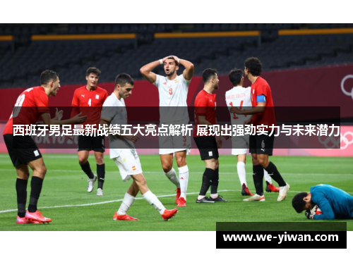 西班牙男足最新战绩五大亮点解析 展现出强劲实力与未来潜力