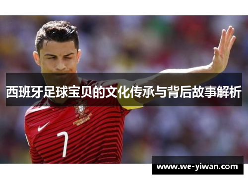 西班牙足球宝贝的文化传承与背后故事解析