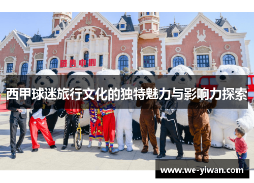 西甲球迷旅行文化的独特魅力与影响力探索