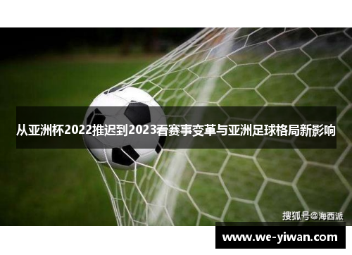 从亚洲杯2022推迟到2023看赛事变革与亚洲足球格局新影响 从亚洲杯2022推迟到2023看赛事变革与亚洲足球格局新影响