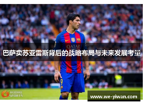 巴萨卖苏亚雷斯背后的战略布局与未来发展考量