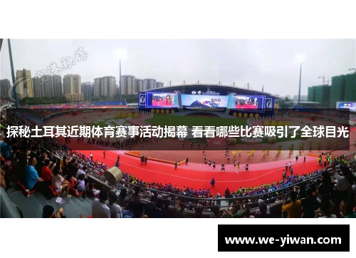 探秘土耳其近期体育赛事活动揭幕 看看哪些比赛吸引了全球目光