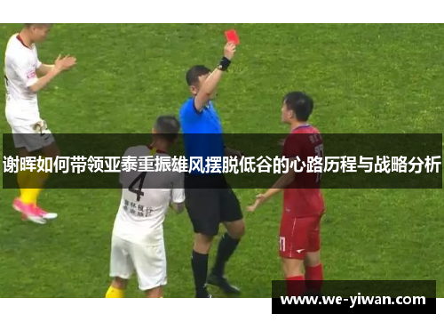 谢晖如何带领亚泰重振雄风摆脱低谷的心路历程与战略分析