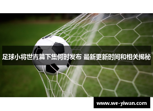 足球小将世青篇下集何时发布 最新更新时间和相关揭秘