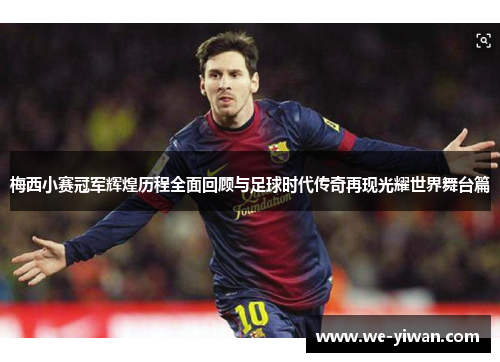 梅西小赛冠军辉煌历程全面回顾与足球时代传奇再现光耀世界舞台篇