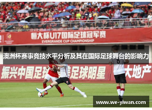 澳洲杯赛事竞技水平分析及其在国际足球舞台的影响力