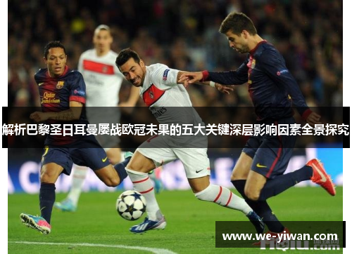 解析巴黎圣日耳曼屡战欧冠未果的五大关键深层影响因素全景探究