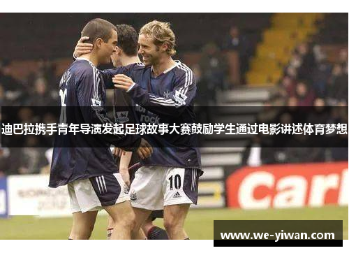 迪巴拉携手青年导演发起足球故事大赛鼓励学生通过电影讲述体育梦想