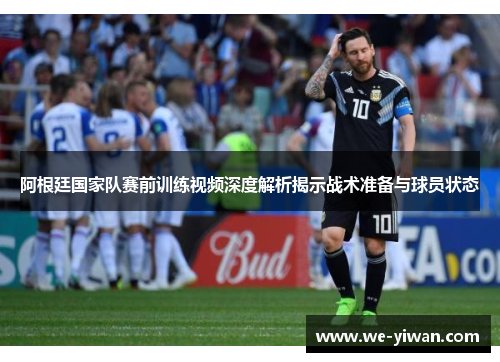 阿根廷国家队赛前训练视频深度解析揭示战术准备与球员状态