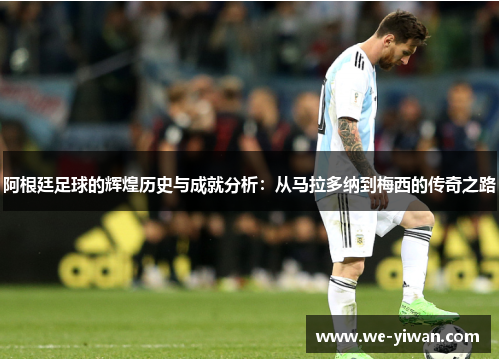 阿根廷足球的辉煌历史与成就分析：从马拉多纳到梅西的传奇之路