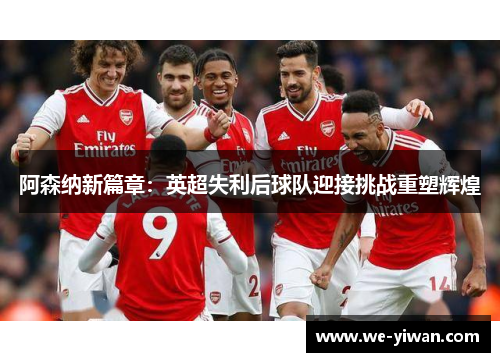 阿森纳新篇章：英超失利后球队迎接挑战重塑辉煌