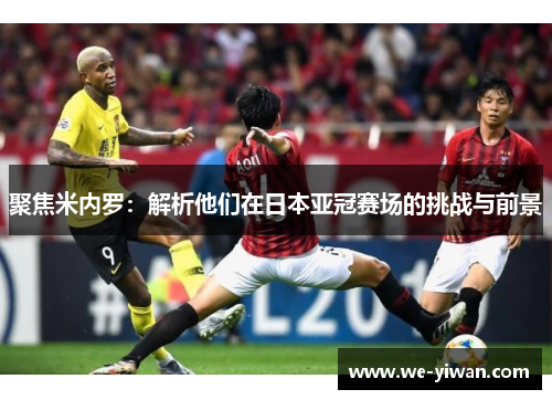 聚焦米内罗：解析他们在日本亚冠赛场的挑战与前景