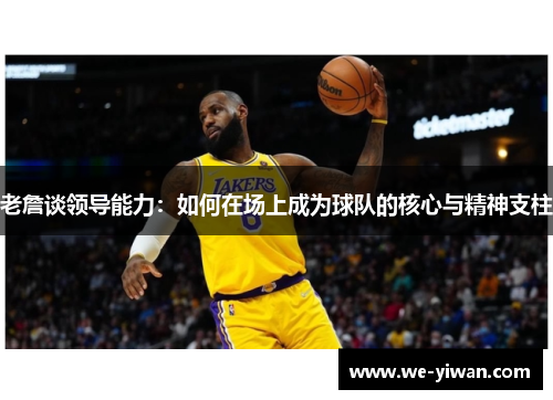 老詹谈领导能力：如何在场上成为球队的核心与精神支柱