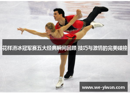 花样滑冰冠军赛五大经典瞬间回顾 技巧与激情的完美碰撞