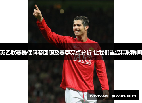英乙联赛最佳阵容回顾及赛季亮点分析 让我们重温精彩瞬间