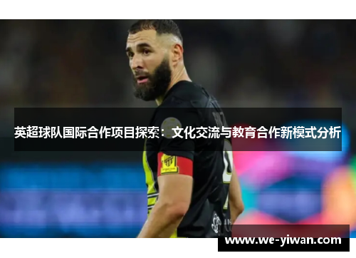 英超球队国际合作项目探索：文化交流与教育合作新模式分析