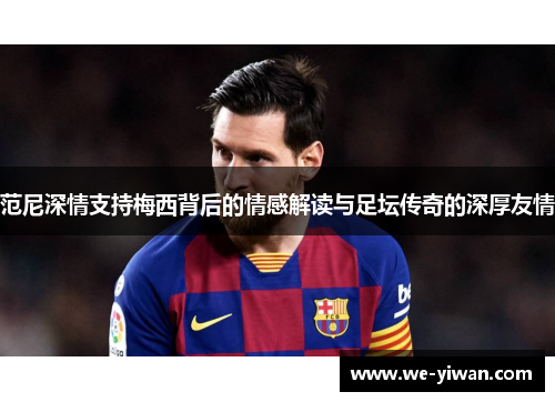 范尼深情支持梅西背后的情感解读与足坛传奇的深厚友情