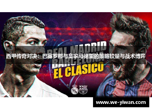西甲传奇对决：巴塞罗那与皇家马德里的策略较量与战术博弈