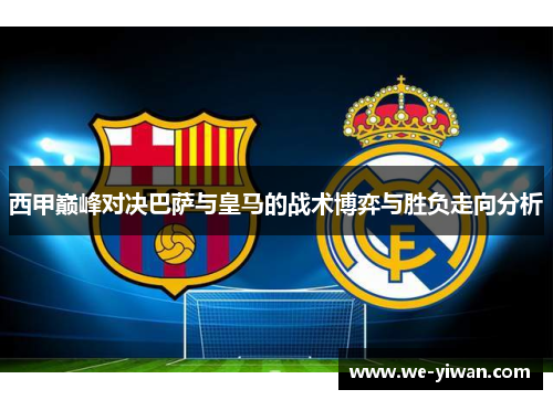 西甲巅峰对决巴萨与皇马的战术博弈与胜负走向分析