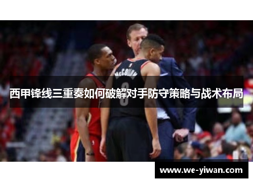 西甲锋线三重奏如何破解对手防守策略与战术布局