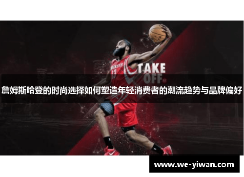 詹姆斯哈登的时尚选择如何塑造年轻消费者的潮流趋势与品牌偏好