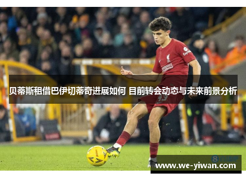 贝蒂斯租借巴伊切蒂奇进展如何 目前转会动态与未来前景分析 贝蒂斯租借巴伊切蒂奇进展如何 目前转会动态与未来前景分析