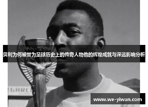 贝利为何被誉为足球历史上的传奇人物他的辉煌成就与深远影响分析 贝利为何被誉为足球历史上的传奇人物他的辉煌成就与深远影响分析