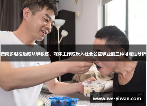 费南多退役后或从事教练、媒体工作或投入社会公益事业的三种可能性分析