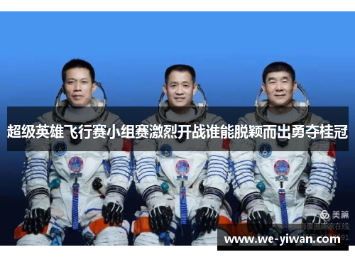 超级英雄飞行赛小组赛激烈开战谁能脱颖而出勇夺桂冠 超级英雄飞行赛小组赛激烈开战谁能脱颖而出勇夺桂冠