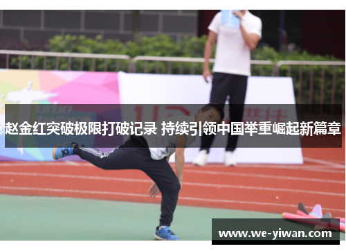 赵金红突破极限打破记录 持续引领中国举重崛起新篇章 赵金红突破极限打破记录 持续引领中国举重崛起新篇章