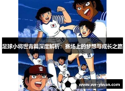 足球小将世青篇深度解析:赛场上的梦想与成长之路 足球小将世青篇深度解析:赛场上的梦想与成长之路