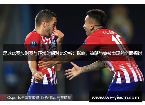 足球比赛加时赛与正常时间对比分析:影响、策略与竞技表现的全面探讨 足球比赛加时赛与正常时间对比分析:影响、策略与竞技表现的全面探讨