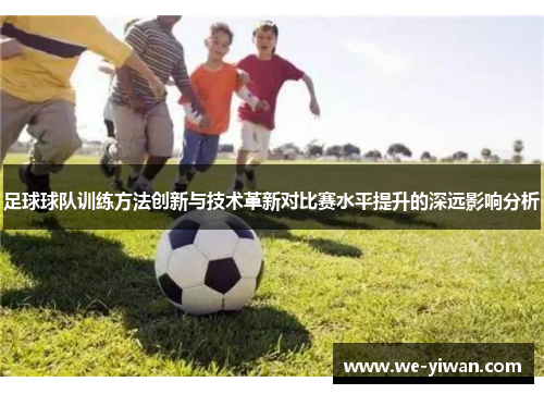 足球球队训练方法创新与技术革新对比赛水平提升的深远影响分析 足球球队训练方法创新与技术革新对比赛水平提升的深远影响分析