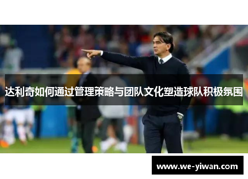 达利奇如何通过管理策略与团队文化塑造球队积极氛围 达利奇如何通过管理策略与团队文化塑造球队积极氛围