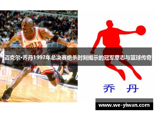 迈克尔·乔丹1997年总决赛绝杀时刻揭示的冠军意志与篮球传奇 迈克尔·乔丹1997年总决赛绝杀时刻揭示的冠军意志与篮球传奇