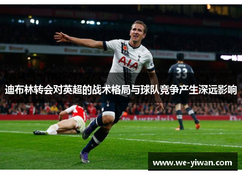 迪布林转会对英超的战术格局与球队竞争产生深远影响