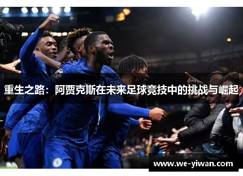 重生之路:阿贾克斯在未来足球竞技中的挑战与崛起 重生之路:阿贾克斯在未来足球竞技中的挑战与崛起