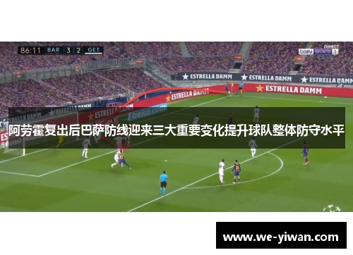 阿劳霍复出后巴萨防线迎来三大重要变化提升球队整体防守水平 阿劳霍复出后巴萨防线迎来三大重要变化提升球队整体防守水平