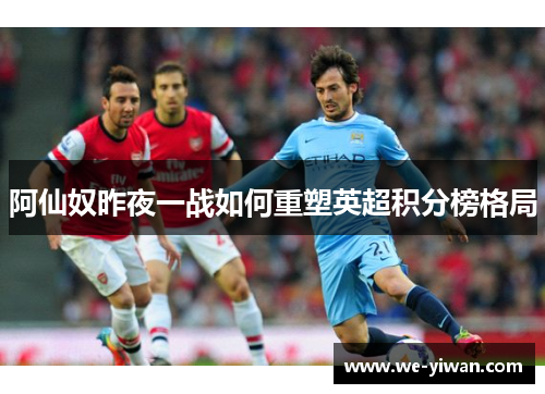 阿仙奴昨夜一战如何重塑英超积分榜格局 阿仙奴昨夜一战如何重塑英超积分榜格局