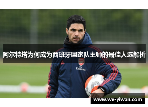 阿尔特塔为何成为西班牙国家队主帅的最佳人选解析
