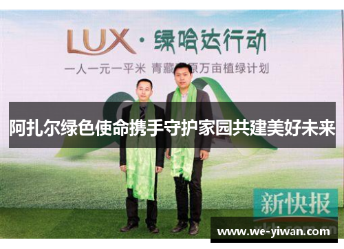 阿扎尔绿色使命携手守护家园共建美好未来 阿扎尔绿色使命携手守护家园共建美好未来