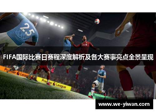 FIFA国际比赛日赛程深度解析及各大赛事亮点全景呈现 FIFA国际比赛日赛程深度解析及各大赛事亮点全景呈现