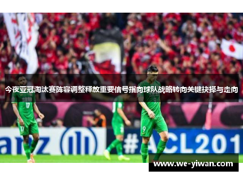 今夜亚冠淘汰赛阵容调整释放重要信号指向球队战略转向关键抉择与走向 今夜亚冠淘汰赛阵容调整释放重要信号指向球队战略转向关键抉择与走向