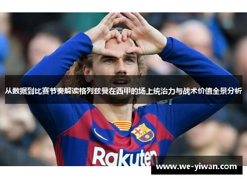 从数据到比赛节奏解读格列兹曼在西甲的场上统治力与战术价值全景分析 从数据到比赛节奏解读格列兹曼在西甲的场上统治力与战术价值全景分析