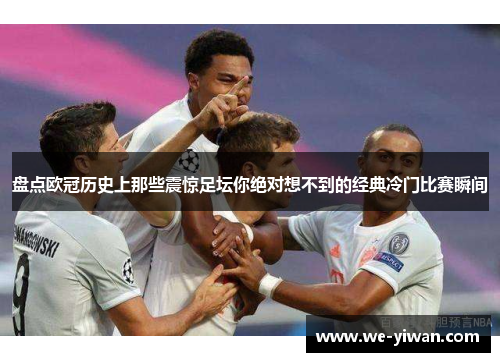 盘点欧冠历史上那些震惊足坛你绝对想不到的经典冷门比赛瞬间